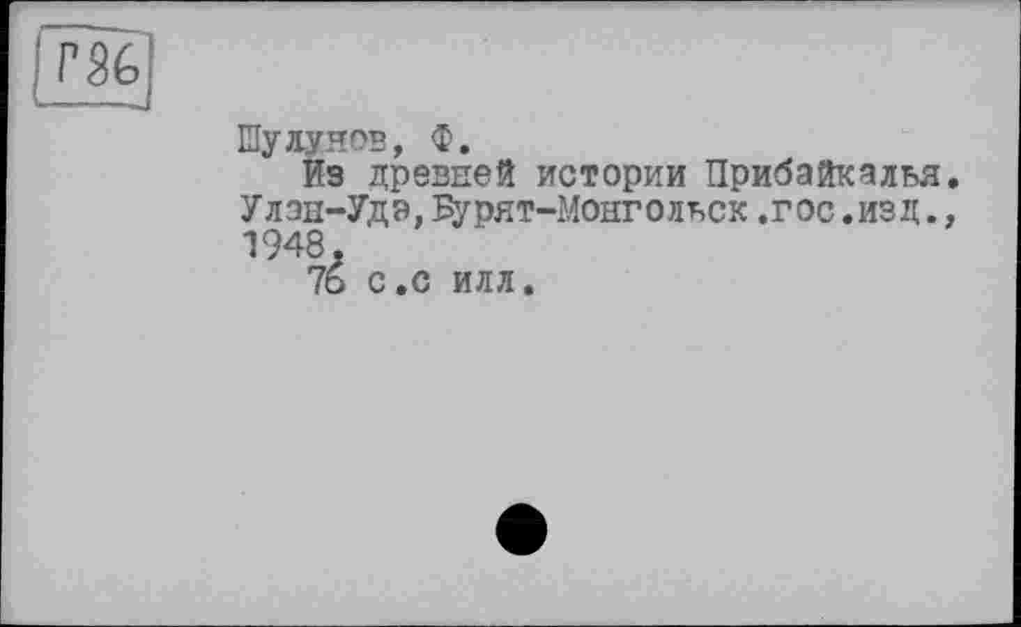 ﻿rsé,
-----».
ШуЛУНОВ, Ф.
Из древней истории Прибайкалья Улзн-Удэ,Еурят-Монгольск.гос.изд. 1948.
76 с.с илл.